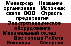 Менеджер › Название организации ­ Источник света, ООО › Отрасль предприятия ­ Электротехническое оборудование › Минимальный оклад ­ 30 000 - Все города Работа » Вакансии   . Северная Осетия